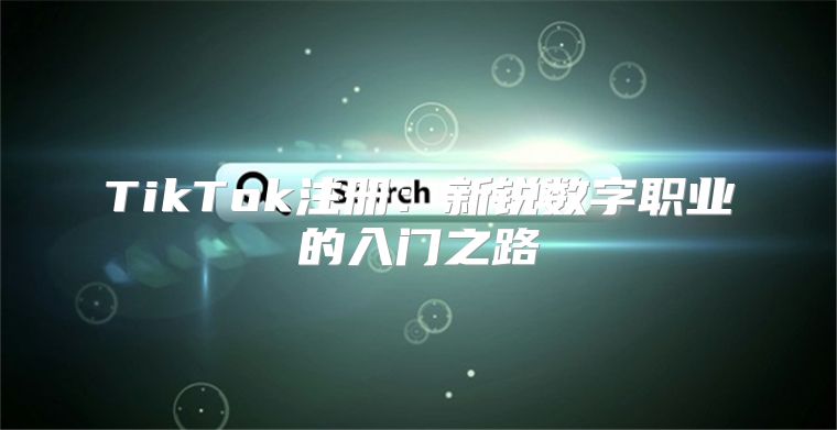 TikTok注册：新锐数字职业的入门之路
