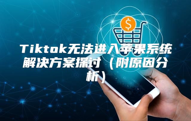 Tiktok无法进入苹果系统解决方案探讨附原因分析