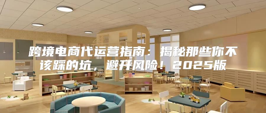 跨境电商代运营指南：揭秘那些你不该踩的坑，避开风险！2025版