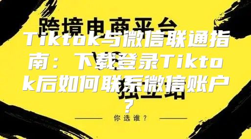 Tiktok与微信联通指南：下载登录Tiktok后如何联系微信账户？