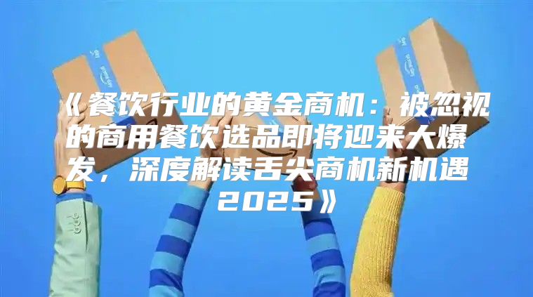 餐饮行业的黄金商机：被忽视的商用餐饮选品即将迎来大爆发，深度解读舌尖商机新机遇2025
