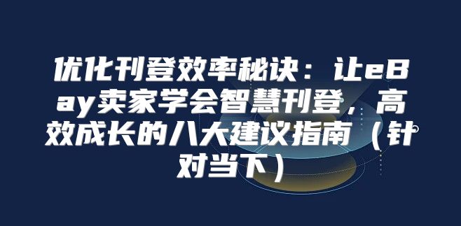 优化刊登效率秘诀：让eBay卖家学会智慧刊登，高效成长的八大建议指南针对当下