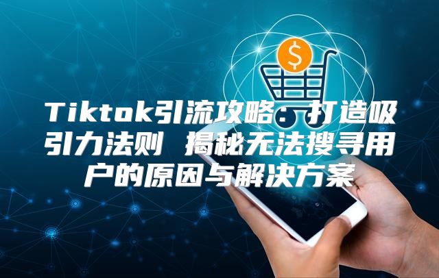 Tiktok引流攻略：打造吸引力法则 揭秘无法搜寻用户的原因与解决方案