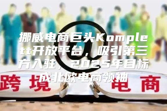 挪威电商巨头Komplett开放平台，吸引第三方入驻，2025年目标成北欧电商领袖