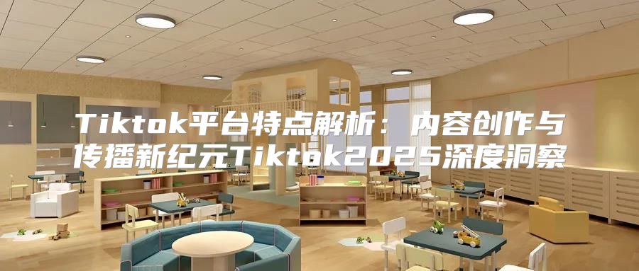 Tiktok平台特点解析：内容创作与传播新纪元Tiktok2025深度洞察