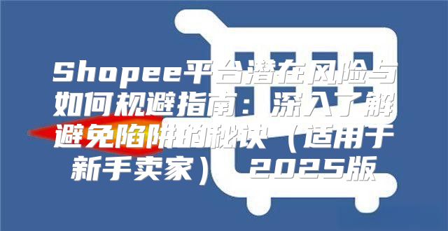 Shopee平台潜在风险与如何规避指南：深入了解避免陷阱的秘诀适用于新手卖家 2025版