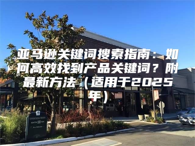 亚马逊关键词搜索指南：如何高效找到产品关键词？附最新方法适用于2025年