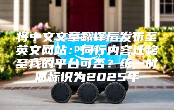 将中文文章翻译后发布至英文网站：同行内容迁移至我的平台可否？统一时间标识为2025年