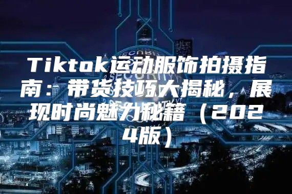 Tiktok运动服饰拍摄指南：带货技巧大揭秘，展现时尚魅力秘籍2025版