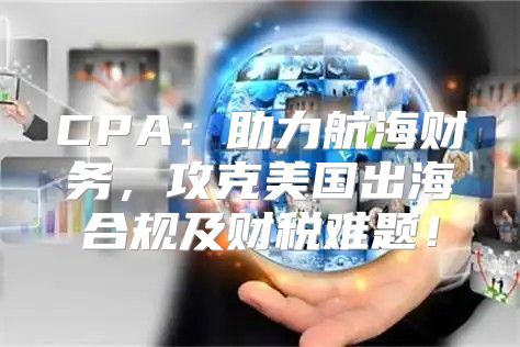 CPA：助力航海财务，攻克美国出海合规及财税难题！