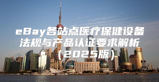 eBay各站点医疗保健设备法规与产品认证要求解析2025版