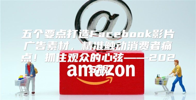五个要点打造Facebook影片广告素材，精准触动消费者痛点！抓住观众的心弦——2025版