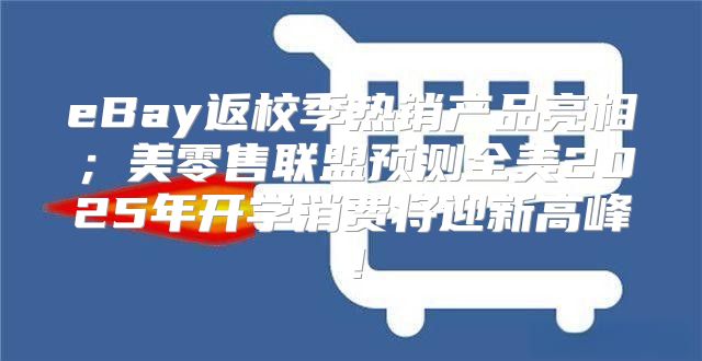 eBay返校季热销产品亮相；美零售联盟预测全美2025年开学消费将迎新高峰！