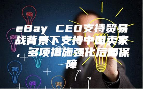 eBay CEO支持贸易战背景下支持中国卖家，多项措施强化后盾保障