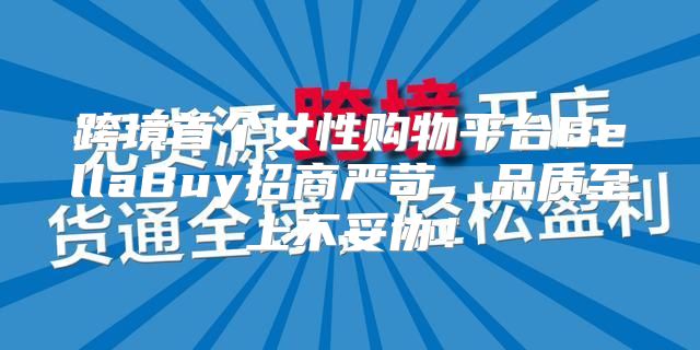跨境首个女性购物平台BellaBuy招商严苛，品质至上不妥协！