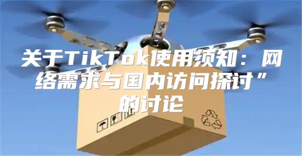 关于TikTok使用须知：网络需求与国内访问探讨”的讨论