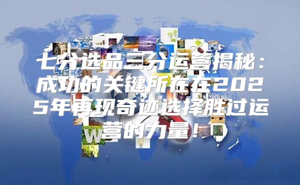 七分选品三分运营揭秘：成功的关键所在在2025年再现奇迹选择胜过运营的力量！