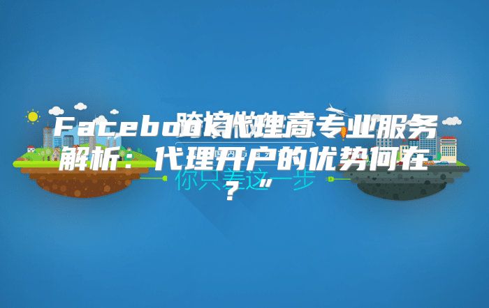 Facebook代理商专业服务解析：代理开户的优势何在？”