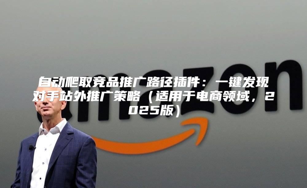 自动爬取竞品推广路径插件：一键发现对手站外推广策略适用于电商领域，2025版