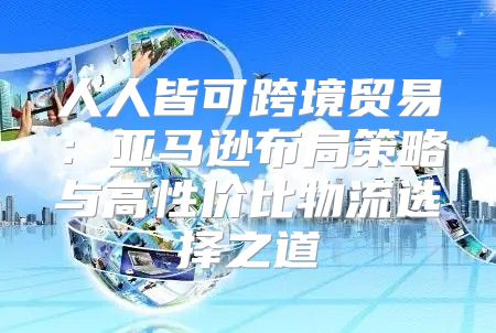 人人皆可跨境贸易：亚马逊布局策略与高性价比物流选择之道