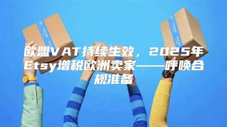 欧盟VAT持续生效，2025年Etsy增税欧洲卖家——呼唤合规准备
