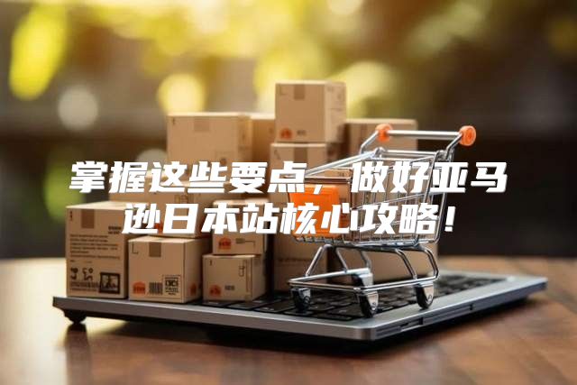 掌握这些要点，做好亚马逊日本站核心攻略！