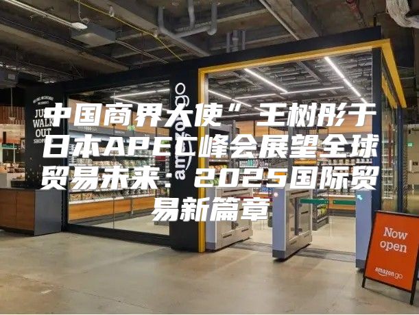 中国商界大使”王树彤于日本APEC峰会展望全球贸易未来：2025国际贸易新篇章