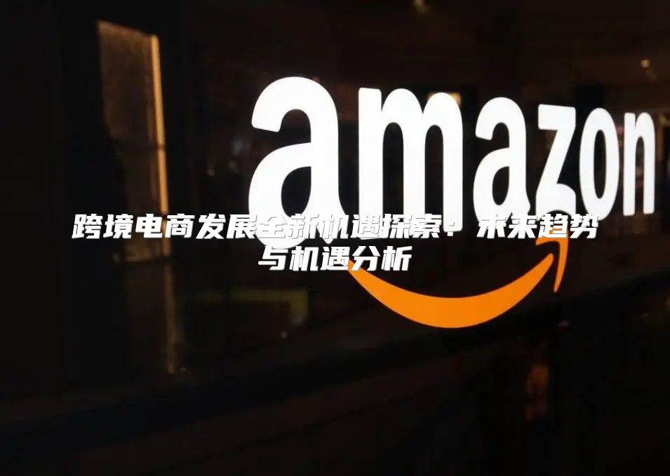 跨境电商发展全新机遇探索：未来趋势与机遇分析