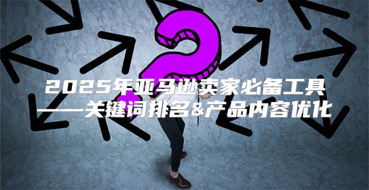 2025年亚马逊卖家必备工具——关键词排名&产品内容优化
