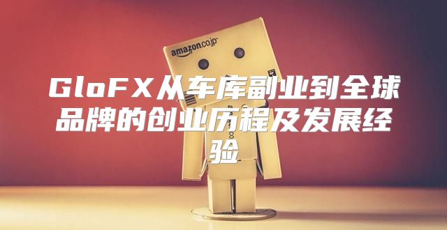 GloFX从车库副业到全球品牌的创业历程及发展经验