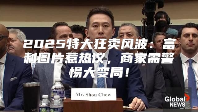 2025特大狂卖风波：富利图片惹热议，商家需警惕大变局！