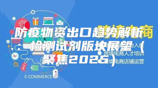 防疫物资出口趋势解析：检测试剂版块展望聚焦2025