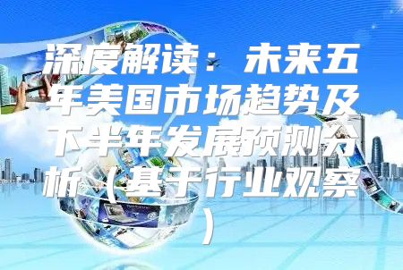 深度解读：未来五年美国市场趋势及下半年发展预测分析基于行业观察