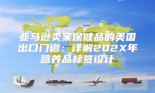 亚马逊卖家保健品的美国出口门道：详解202X年营养品标签设计