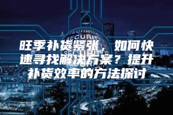 旺季补货紧张，如何快速寻找解决方案？提升补货效率的方法探讨