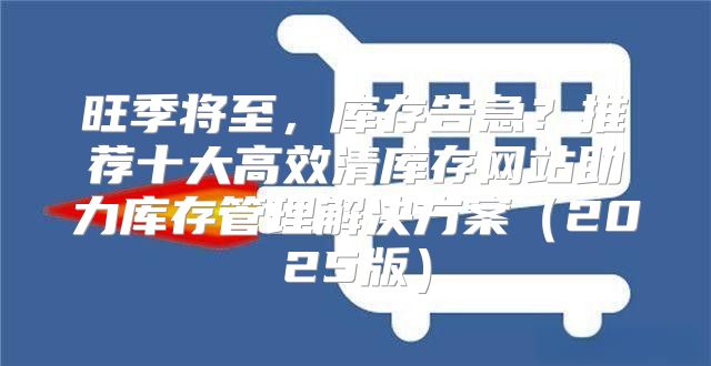 旺季将至，库存告急？推荐十大高效清库存网站助力库存管理解决方案2025版