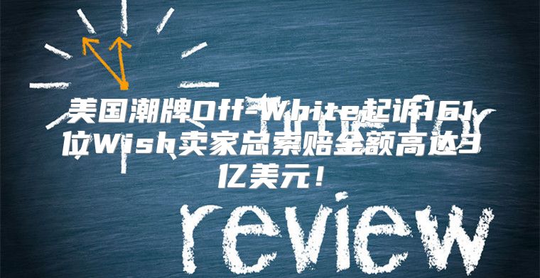 美国潮牌Off-White起诉161位Wish卖家总索赔金额高达3亿美元！