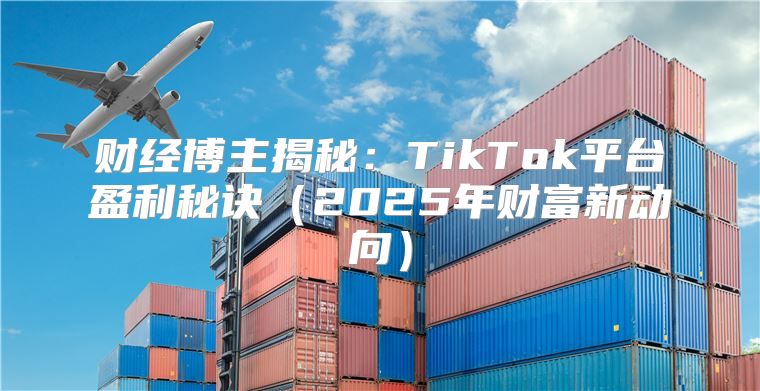财经博主揭秘：TikTok平台盈利秘诀2025年财富新动向