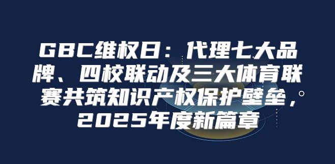 GBC维权日：代理七大品牌、四校联动及三大体育联赛共筑知识产权保护壁垒，2025年度新篇章