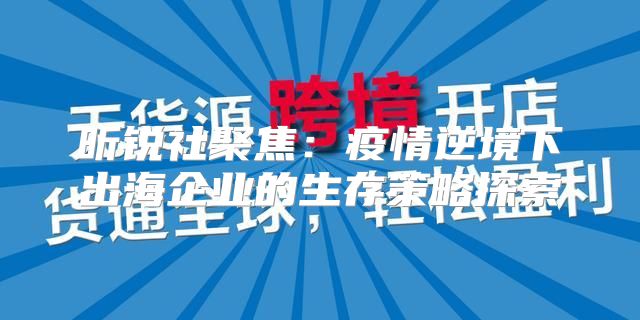昕锐社聚焦：疫情逆境下出海企业的生存策略探索