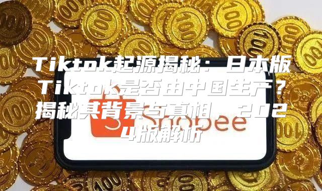 Tiktok起源揭秘：日本版Tiktok是否由中国生产？揭秘其背景与真相，2025版解析