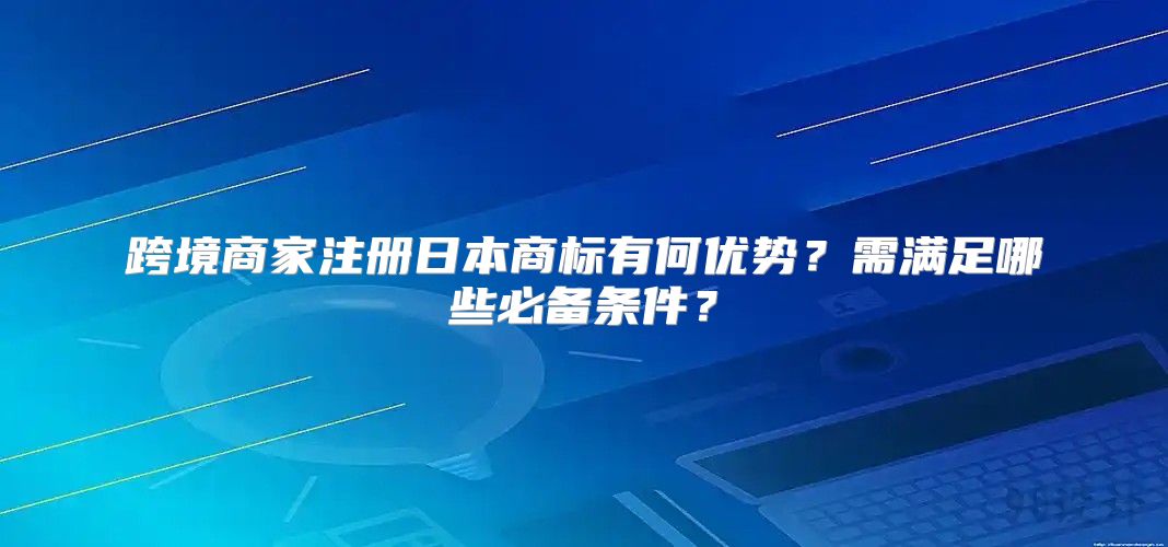 跨境商家注册日本商标有何优势？需满足哪些必备条件？