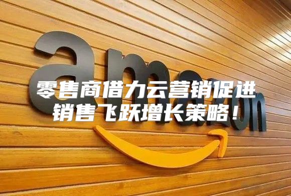 零售商借力云营销促进销售飞跃增长策略！