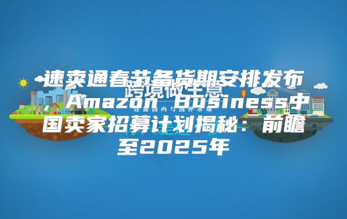 速卖通春节备货期安排发布，Amazon Business中国卖家招募计划揭秘：前瞻至2025年