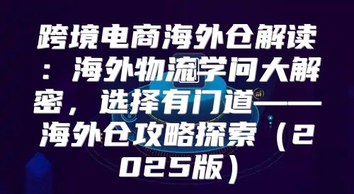 跨境电商海外仓解读：海外物流学问大解密，选择有门道——海外仓攻略探索2025版