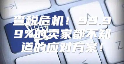 查税危机！99.99%的卖家都不知道的应对方案！