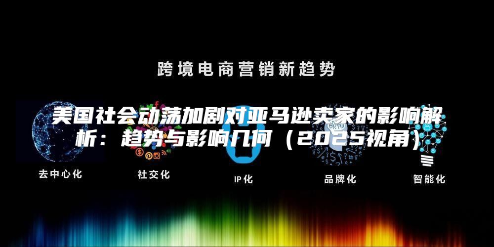 美国社会动荡加剧对亚马逊卖家的影响解析：趋势与影响几何2025视角