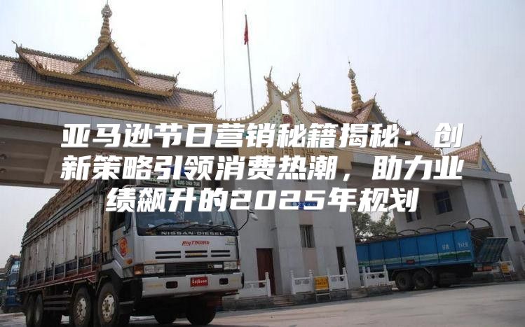 亚马逊节日营销秘籍揭秘：创新策略引领消费热潮，助力业绩飙升的2025年规划