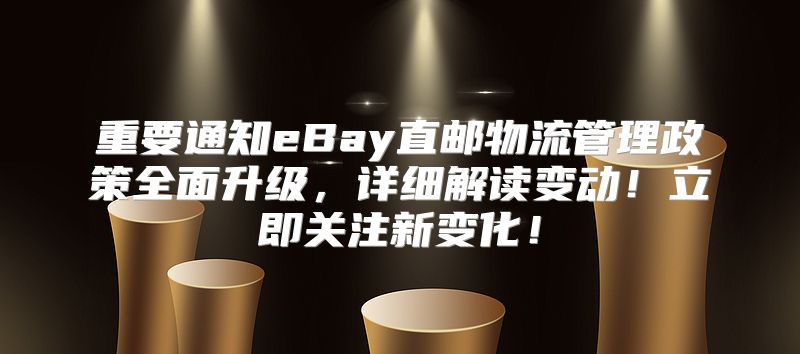 重要通知eBay直邮物流管理政策全面升级，详细解读变动！立即关注新变化！