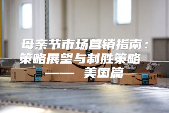 母亲节市场营销指南：策略展望与制胜策略 —— 美国篇